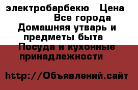 электробарбекю › Цена ­ 1 000 - Все города Домашняя утварь и предметы быта » Посуда и кухонные принадлежности   